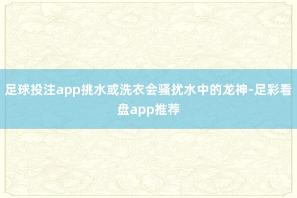 足球投注app挑水或洗衣会骚扰水中的龙神-足彩看盘app推荐