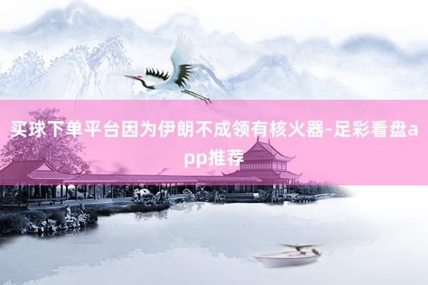 买球下单平台因为伊朗不成领有核火器-足彩看盘app推荐
