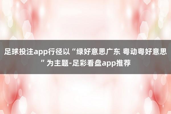 足球投注app行径以“绿好意思广东 粤动粤好意思”为主题-足彩看盘app推荐