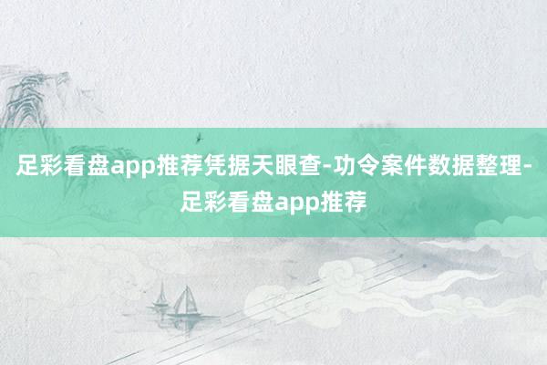 足彩看盘app推荐凭据天眼查-功令案件数据整理-足彩看盘app推荐