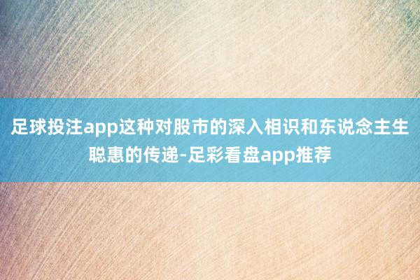足球投注app这种对股市的深入相识和东说念主生聪惠的传递-足彩看盘app推荐