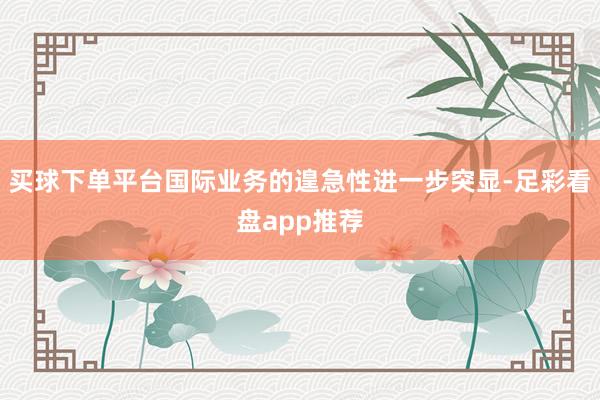 买球下单平台国际业务的遑急性进一步突显-足彩看盘app推荐