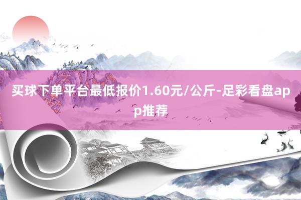 买球下单平台最低报价1.60元/公斤-足彩看盘app推荐