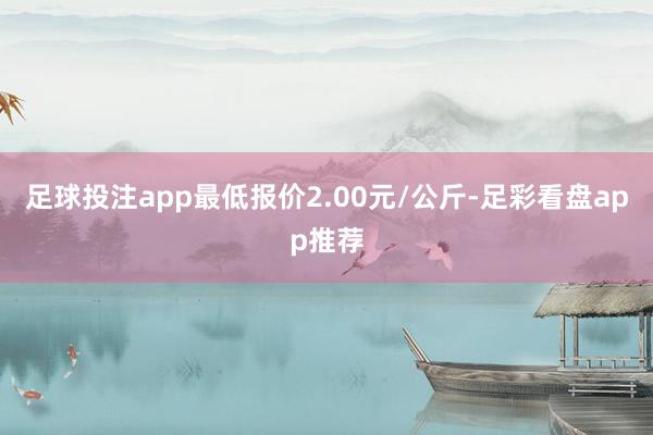 足球投注app最低报价2.00元/公斤-足彩看盘app推荐