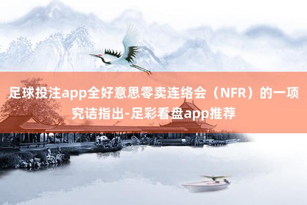 足球投注app全好意思零卖连络会（NFR）的一项究诘指出-足彩看盘app推荐