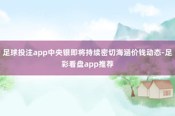 足球投注app中央银即将持续密切海涵价钱动态-足彩看盘app推荐