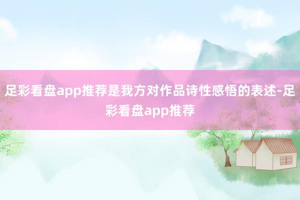 足彩看盘app推荐是我方对作品诗性感悟的表述-足彩看盘app推荐
