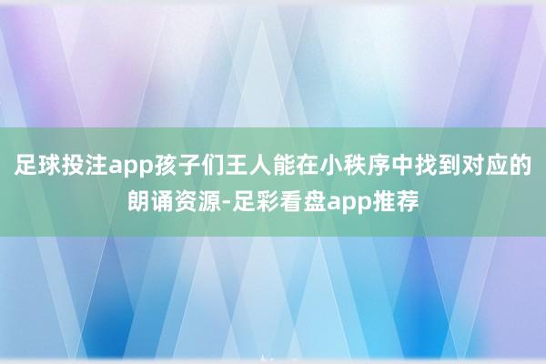 足球投注app孩子们王人能在小秩序中找到对应的朗诵资源-足彩看盘app推荐
