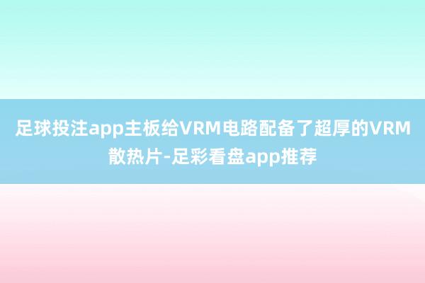 足球投注app主板给VRM电路配备了超厚的VRM散热片-足彩看盘app推荐