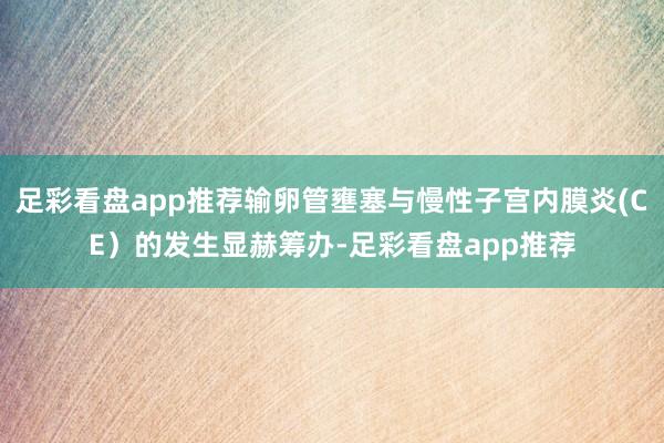 足彩看盘app推荐输卵管壅塞与慢性子宫内膜炎(CE）的发生显赫筹办-足彩看盘app推荐