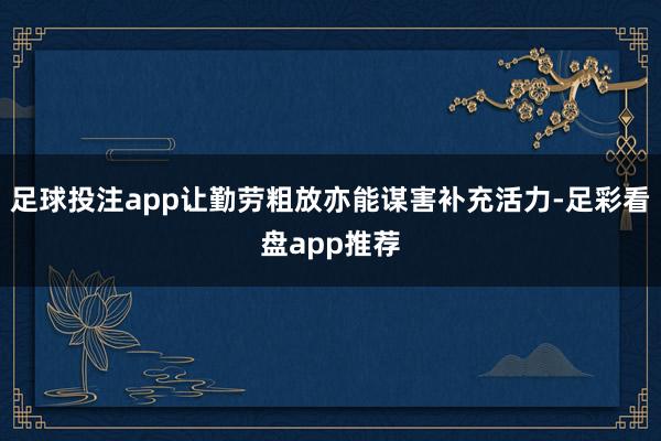 足球投注app让勤劳粗放亦能谋害补充活力-足彩看盘app推荐