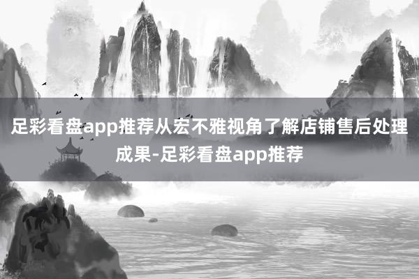 足彩看盘app推荐从宏不雅视角了解店铺售后处理成果-足彩看盘app推荐