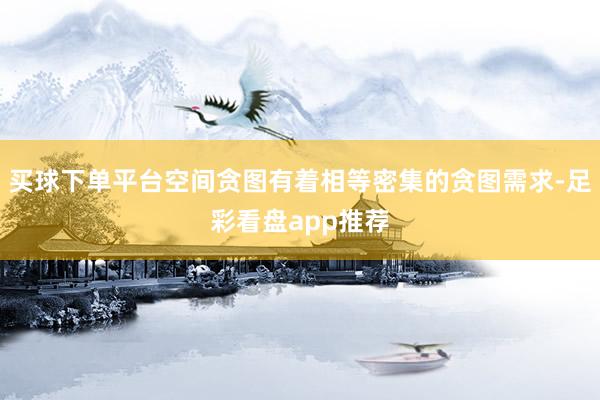 买球下单平台空间贪图有着相等密集的贪图需求-足彩看盘app推荐