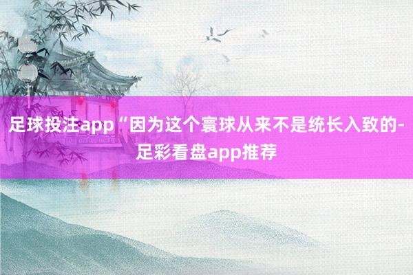 足球投注app“因为这个寰球从来不是统长入致的-足彩看盘app推荐