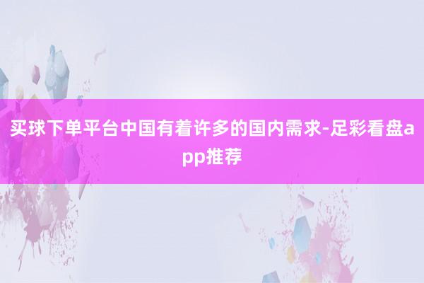 买球下单平台中国有着许多的国内需求-足彩看盘app推荐