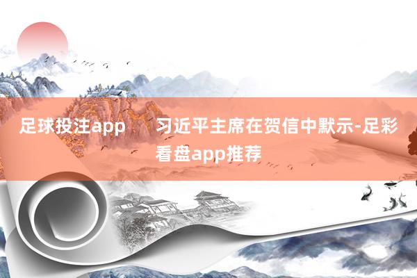 足球投注app      习近平主席在贺信中默示-足彩看盘app推荐