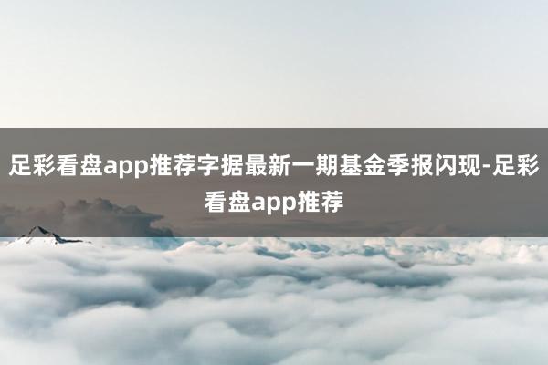 足彩看盘app推荐字据最新一期基金季报闪现-足彩看盘app推荐
