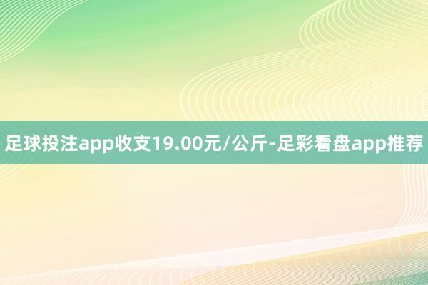足球投注app收支19.00元/公斤-足彩看盘app推荐