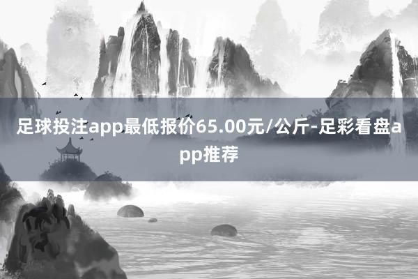 足球投注app最低报价65.00元/公斤-足彩看盘app推荐