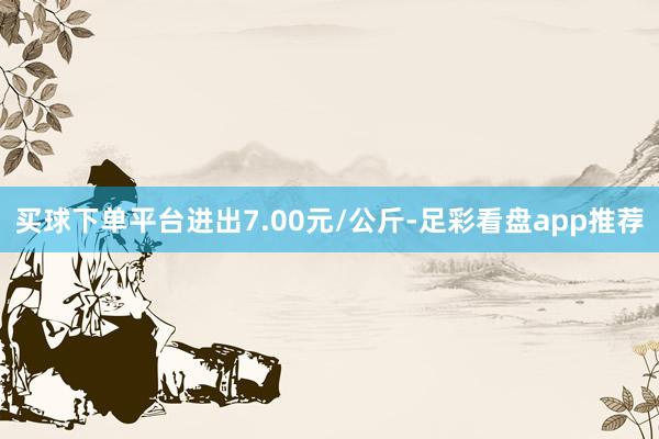 买球下单平台进出7.00元/公斤-足彩看盘app推荐