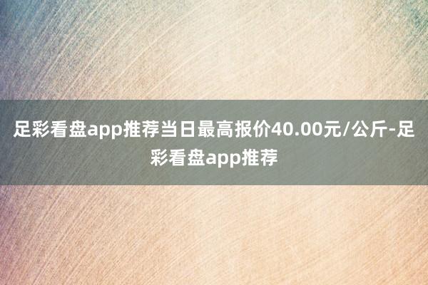足彩看盘app推荐当日最高报价40.00元/公斤-足彩看盘app推荐