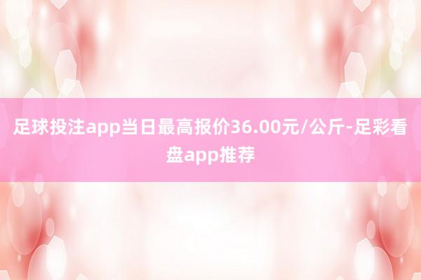 足球投注app当日最高报价36.00元/公斤-足彩看盘app推荐