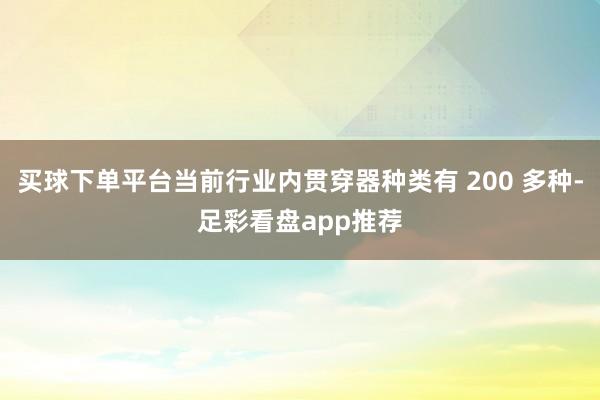 买球下单平台当前行业内贯穿器种类有 200 多种-足彩看盘app推荐