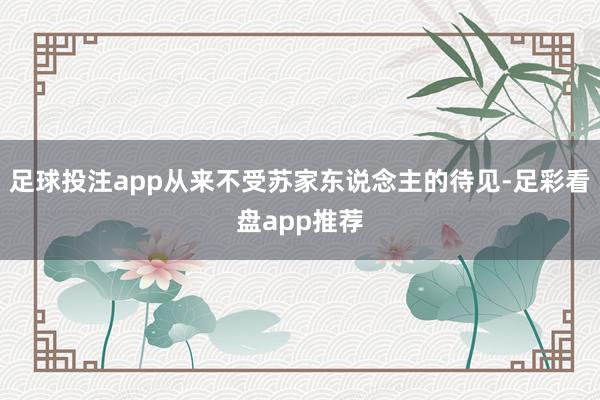 足球投注app从来不受苏家东说念主的待见-足彩看盘app推荐