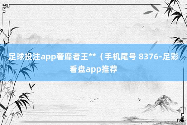 足球投注app奢靡者王**（手机尾号 8376-足彩看盘app推荐