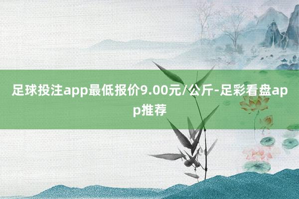 足球投注app最低报价9.00元/公斤-足彩看盘app推荐