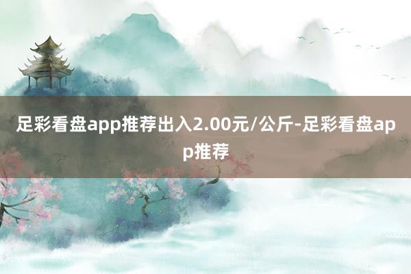 足彩看盘app推荐出入2.00元/公斤-足彩看盘app推荐