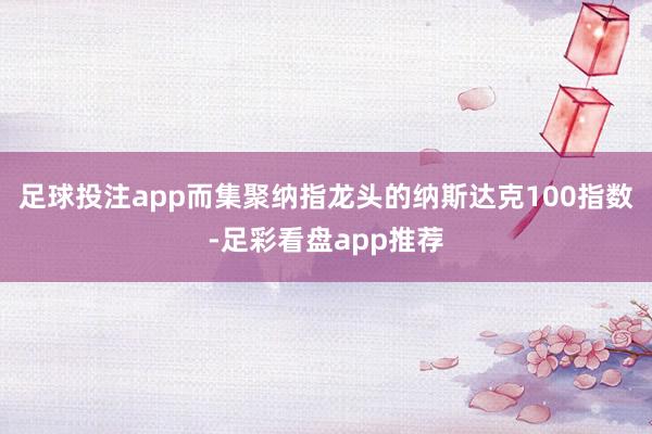 足球投注app而集聚纳指龙头的纳斯达克100指数-足彩看盘app推荐