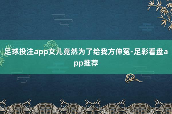 足球投注app女儿竟然为了给我方伸冤-足彩看盘app推荐