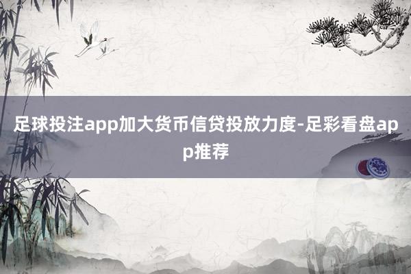 足球投注app加大货币信贷投放力度-足彩看盘app推荐