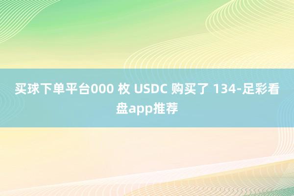 买球下单平台000 枚 USDC 购买了 134-足彩看盘app推荐