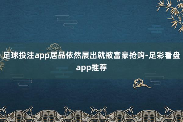 足球投注app居品依然展出就被富豪抢购-足彩看盘app推荐