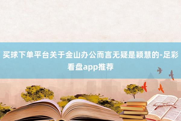 买球下单平台关于金山办公而言无疑是颖慧的-足彩看盘app推荐