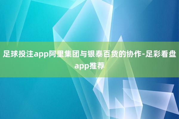 足球投注app阿里集团与银泰百货的协作-足彩看盘app推荐