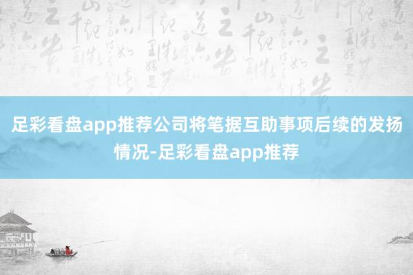 足彩看盘app推荐公司将笔据互助事项后续的发扬情况-足彩看盘app推荐