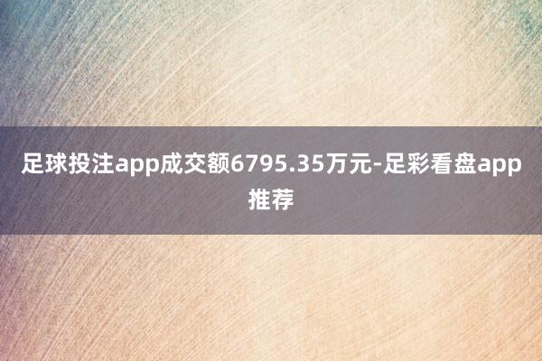 足球投注app成交额6795.35万元-足彩看盘app推荐