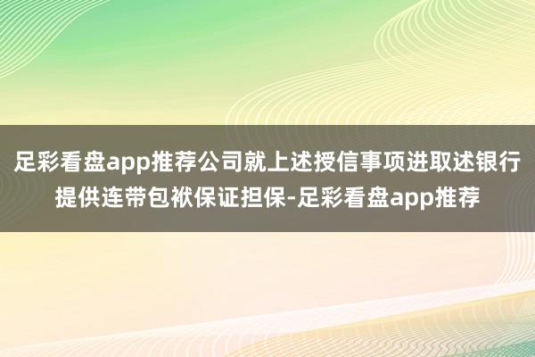 足彩看盘app推荐公司就上述授信事项进取述银行提供连带包袱保证担保-足彩看盘app推荐