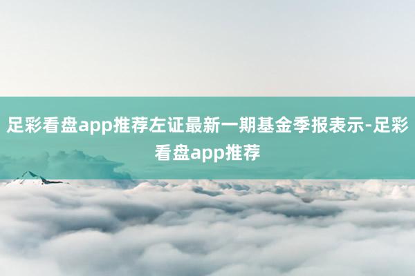 足彩看盘app推荐左证最新一期基金季报表示-足彩看盘app推荐