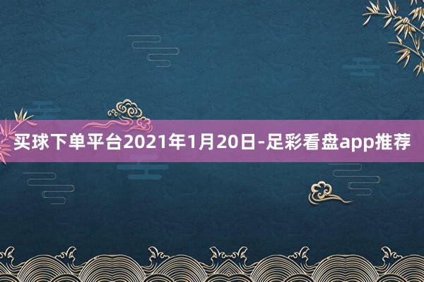 买球下单平台2021年1月20日-足彩看盘app推荐