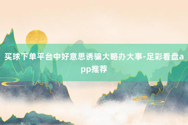 买球下单平台中好意思诱骗大略办大事-足彩看盘app推荐