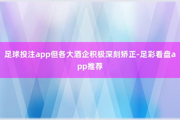 足球投注app但各大酒企积极深刻矫正-足彩看盘app推荐