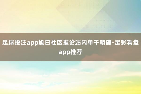 足球投注app旭日社区推论站内单干明确-足彩看盘app推荐