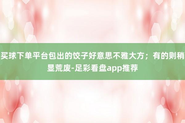 买球下单平台包出的饺子好意思不雅大方；有的则稍显荒废-足彩看盘app推荐