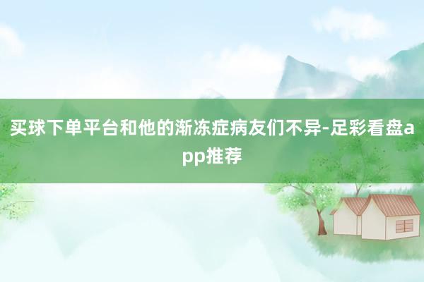 买球下单平台和他的渐冻症病友们不异-足彩看盘app推荐