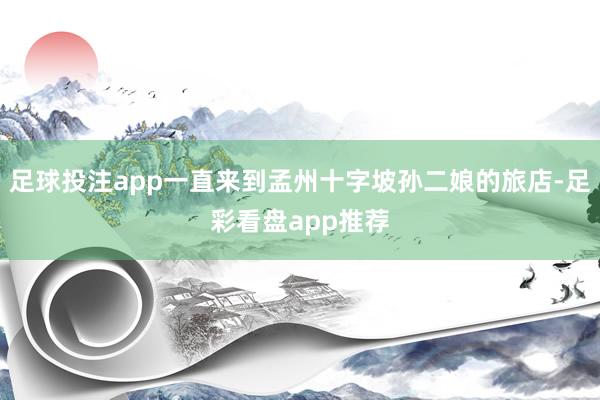 足球投注app一直来到孟州十字坡孙二娘的旅店-足彩看盘app推荐