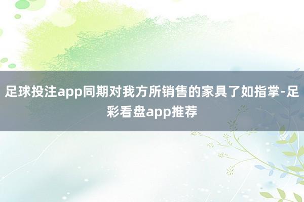 足球投注app同期对我方所销售的家具了如指掌-足彩看盘app推荐